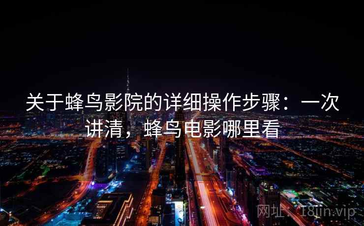 关于蜂鸟影院的详细操作步骤：一次讲清，蜂鸟电影哪里看