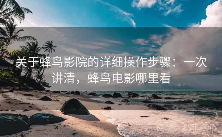关于蜂鸟影院的详细操作步骤:一次讲清,蜂鸟电影哪里看 关于蜂鸟影院的详细操作步骤:一次讲清,蜂鸟电影哪里看