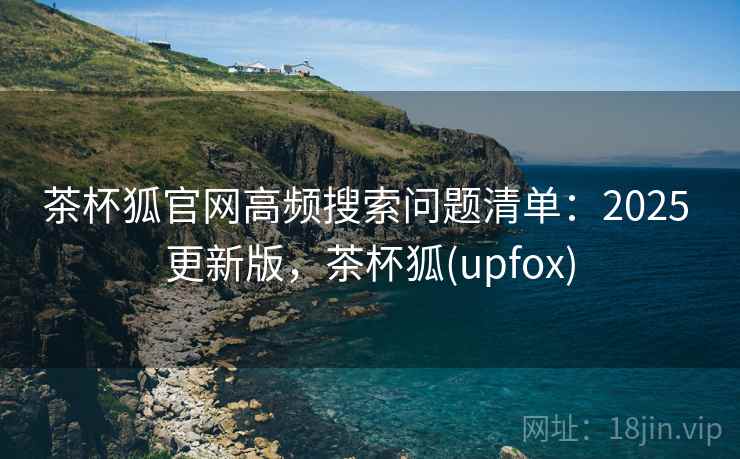 茶杯狐官网高频搜索问题清单:2025 更新版,茶杯狐(upfox) 茶杯狐官网高频搜索问题清单:2025 更新版,茶杯狐(upfox)