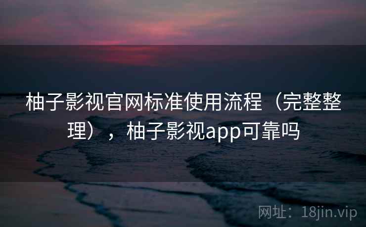 柚子影视官网标准使用流程(完整整理),柚子影视app可靠吗 柚子影视官网标准使用流程(完整整理),柚子影视app可靠吗