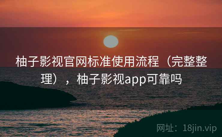 柚子影视官网标准使用流程（完整整理），柚子影视app可靠吗