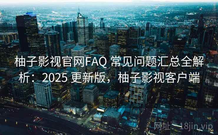 柚子影视官网FAQ 常见问题汇总全解析：2025 更新版，柚子影视客户端