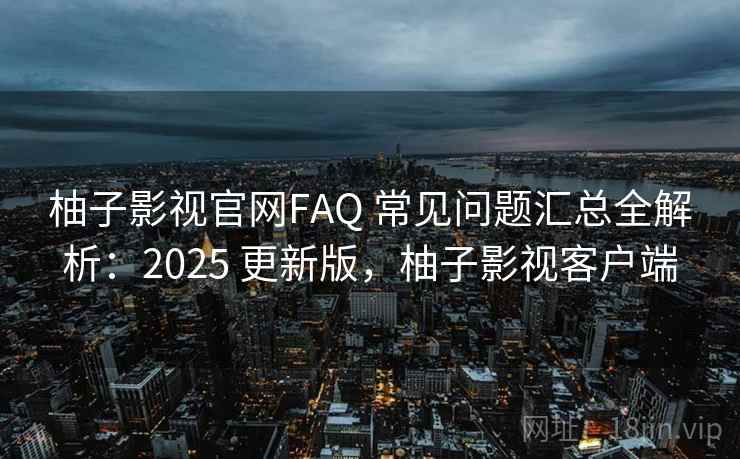 柚子影视官网FAQ 常见问题汇总全解析:2025 更新版,柚子影视客户端 柚子影视官网FAQ 常见问题汇总全解析:2025 更新版,柚子影视客户端