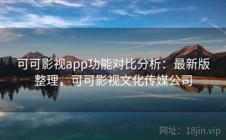 可可影视app功能对比分析：最新版整理，可可影视文化传媒公司