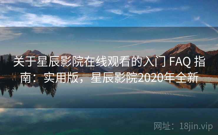 关于星辰影院在线观看的入门 FAQ 指南：实用版，星辰影院2020年全新