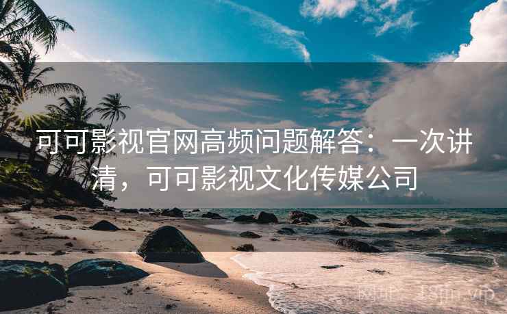 可可影视官网高频问题解答:一次讲清,可可影视文化传媒公司 可可影视官网高频问题解答:一次讲清,可可影视文化传媒公司