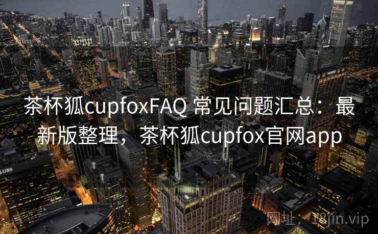 茶杯狐cupfoxFAQ 常见问题汇总:最新版整理,茶杯狐cupfox官网app 茶杯狐cupfoxFAQ 常见问题汇总:最新版整理,茶杯狐cupfox官网app