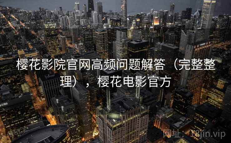 樱花影院官网高频问题解答(完整整理),樱花电影官方 樱花影院官网高频问题解答(完整整理),樱花电影官方