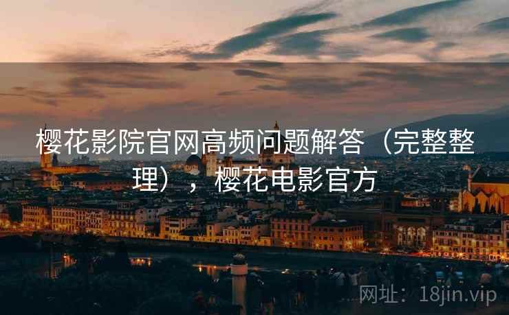 樱花影院官网高频问题解答（完整整理），樱花电影官方