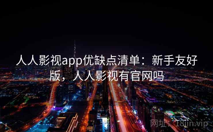 人人影视app优缺点清单:新手友好版,人人影视有官网吗 人人影视app优缺点清单:新手友好版,人人影视有官网吗