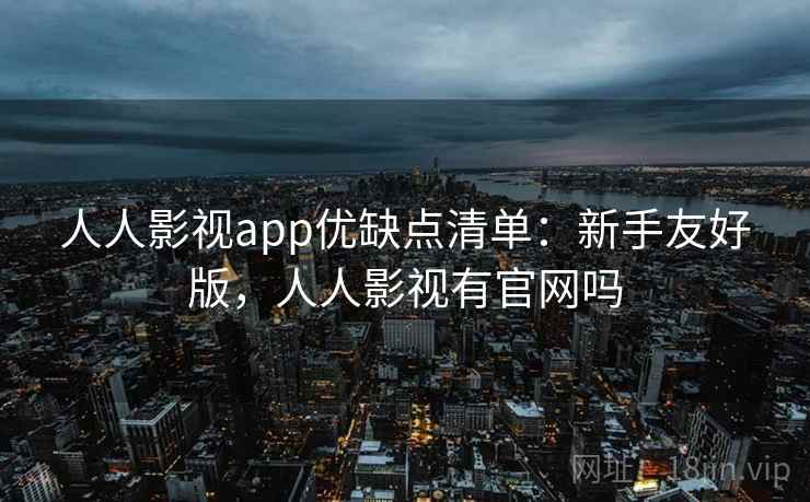 人人影视app优缺点清单：新手友好版，人人影视有官网吗