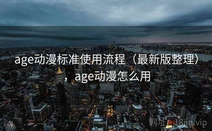 age动漫标准使用流程（最新版整理），age动漫怎么用
