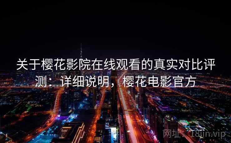 关于樱花影院在线观看的真实对比评测:详细说明,樱花电影官方 关于樱花影院在线观看的真实对比评测:详细说明,樱花电影官方