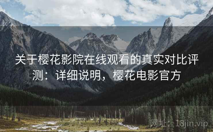 关于樱花影院在线观看的真实对比评测：详细说明，樱花电影官方