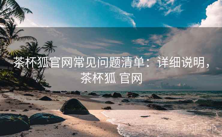 茶杯狐官网常见问题清单:详细说明,茶杯狐 官网 茶杯狐官网常见问题清单:详细说明,茶杯狐 官网