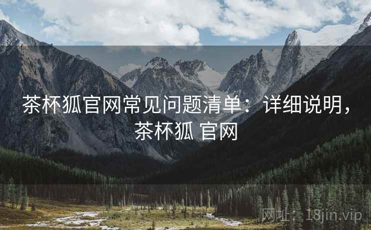 茶杯狐官网常见问题清单：详细说明，茶杯狐 官网