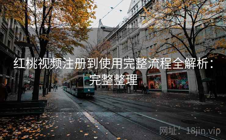 红桃视频注册到使用完整流程全解析：完整整理