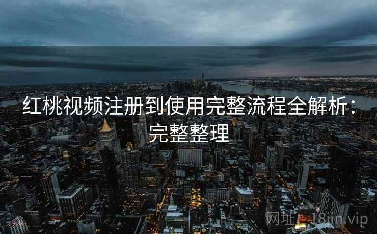 红桃视频注册到使用完整流程全解析:完整整理 红桃视频注册到使用完整流程全解析:完整整理