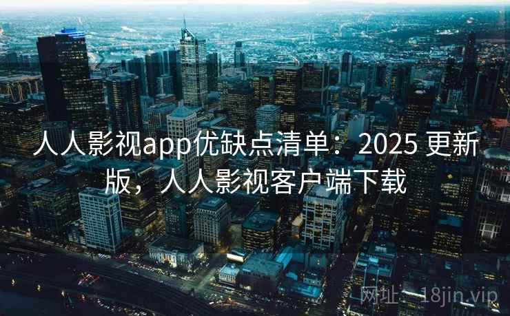人人影视app优缺点清单：2025 更新版，人人影视客户端下载