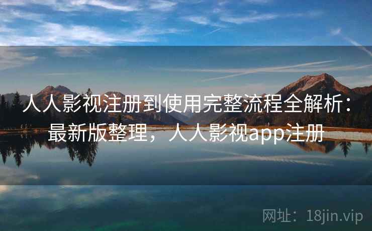 人人影视注册到使用完整流程全解析：最新版整理，人人影视app注册