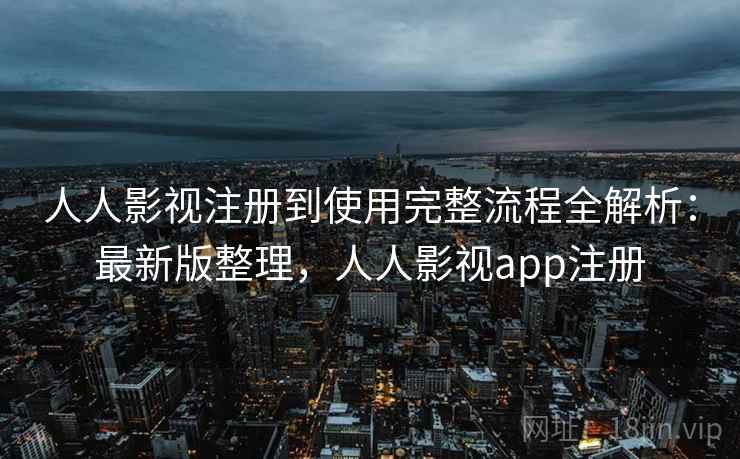 人人影视注册到使用完整流程全解析：最新版整理，人人影视app注册