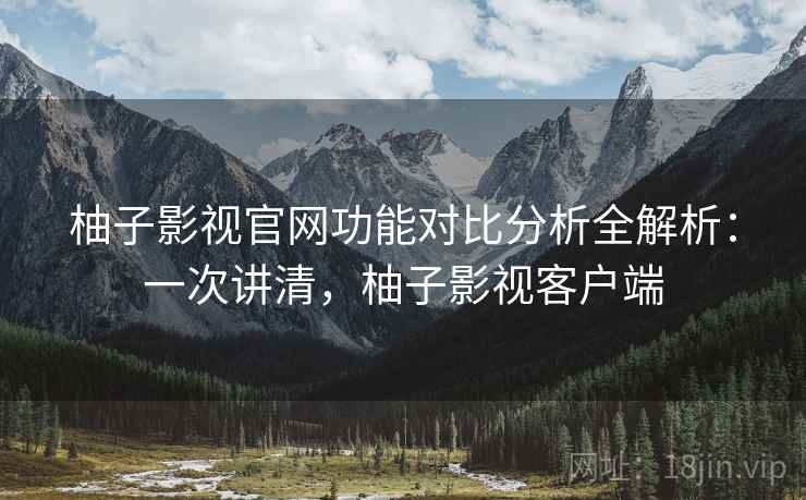 柚子影视官网功能对比分析全解析:一次讲清,柚子影视客户端 柚子影视官网功能对比分析全解析:一次讲清,柚子影视客户端