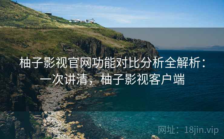 柚子影视官网功能对比分析全解析：一次讲清，柚子影视客户端
