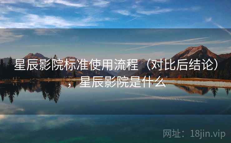 星辰影院标准使用流程（对比后结论），星辰影院是什么