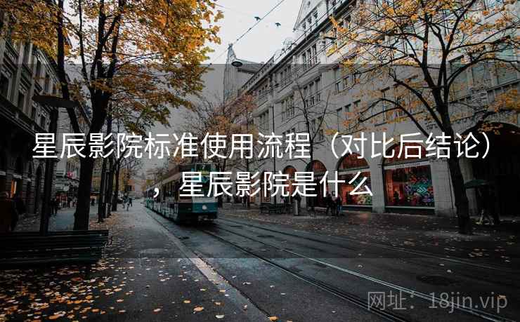 星辰影院标准使用流程(对比后结论),星辰影院是什么 星辰影院标准使用流程(对比后结论),星辰影院是什么