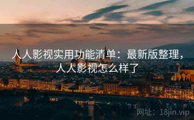人人影视实用功能清单：最新版整理，人人影视怎么样了