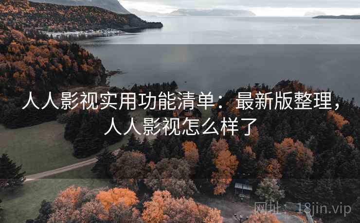人人影视实用功能清单:最新版整理,人人影视怎么样了 人人影视实用功能清单:最新版整理,人人影视怎么样了