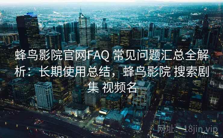 蜂鸟影院官网FAQ 常见问题汇总全解析:长期使用总结,蜂鸟影院 搜索剧集 视频名 蜂鸟影院官网FAQ 常见问题汇总全解析:长期使用总结,蜂鸟影院 搜索剧集 视频名