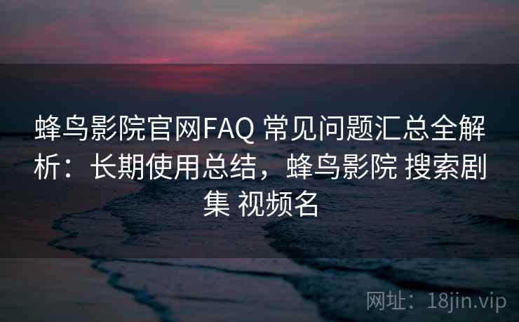 蜂鸟影院官网FAQ 常见问题汇总全解析：长期使用总结，蜂鸟影院 搜索剧集 视频名