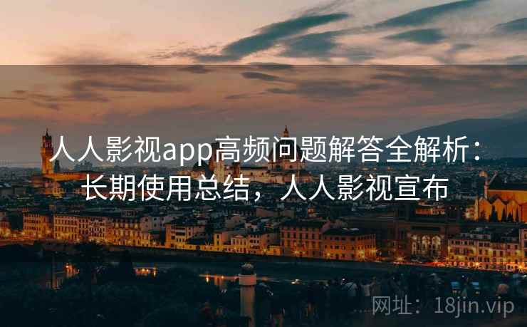 人人影视app高频问题解答全解析:长期使用总结,人人影视宣布 人人影视app高频问题解答全解析:长期使用总结,人人影视宣布