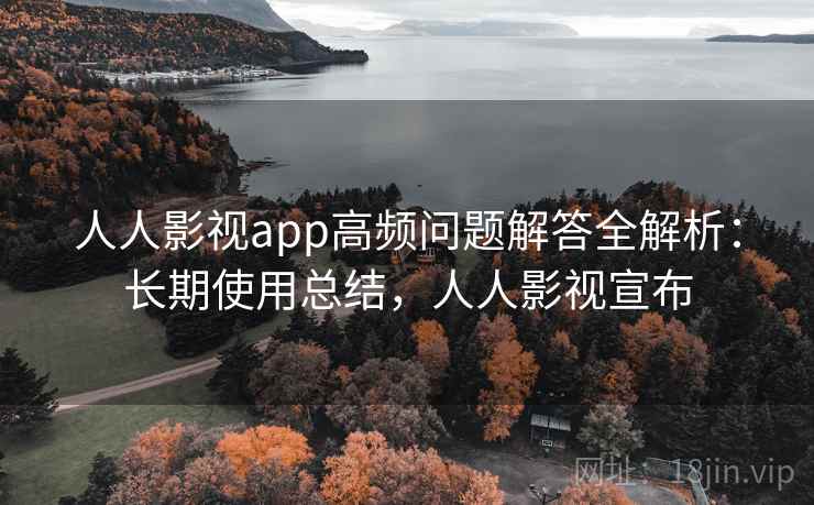 人人影视app高频问题解答全解析：长期使用总结，人人影视宣布