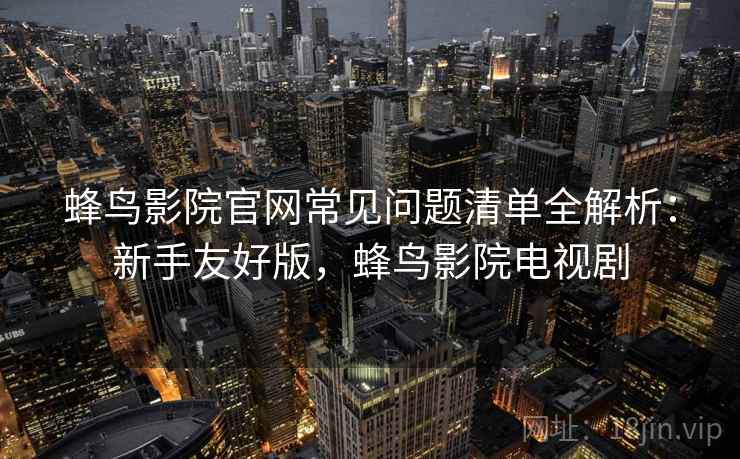 蜂鸟影院官网常见问题清单全解析：新手友好版，蜂鸟影院电视剧