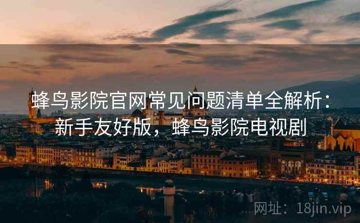 蜂鸟影院官网常见问题清单全解析:新手友好版,蜂鸟影院电视剧 蜂鸟影院官网常见问题清单全解析:新手友好版,蜂鸟影院电视剧