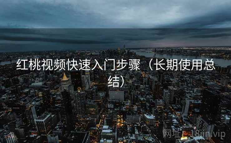 红桃视频快速入门步骤(长期使用总结) 红桃视频快速入门步骤(长期使用总结)
