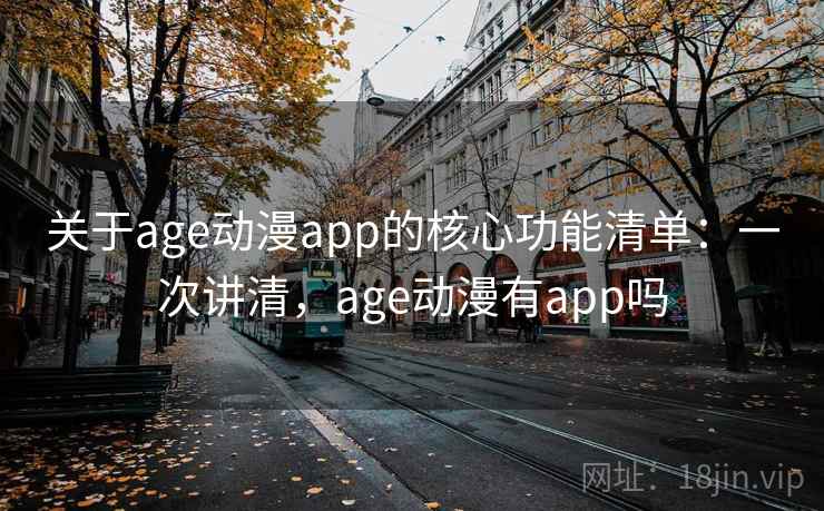 关于age动漫app的核心功能清单：一次讲清，age动漫有app吗