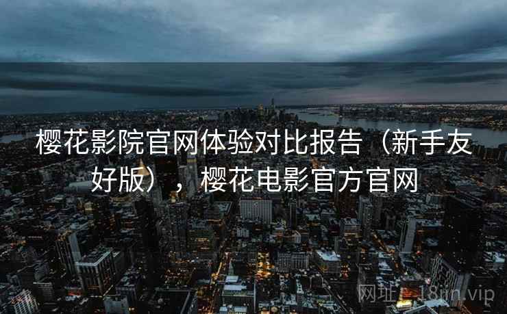 樱花影院官网体验对比报告(新手友好版),樱花电影官方官网 樱花影院官网体验对比报告(新手友好版),樱花电影官方官网