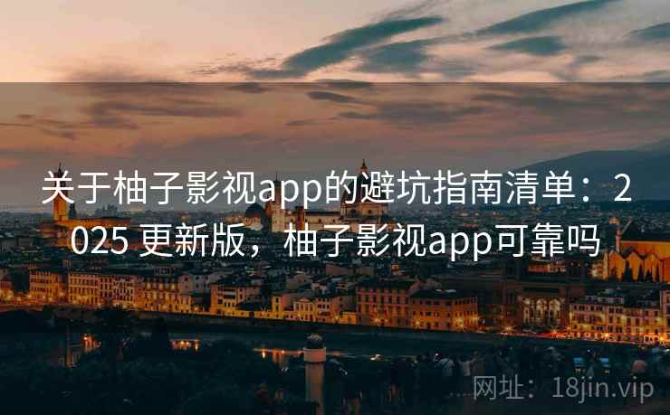 关于柚子影视app的避坑指南清单：2025 更新版，柚子影视app可靠吗