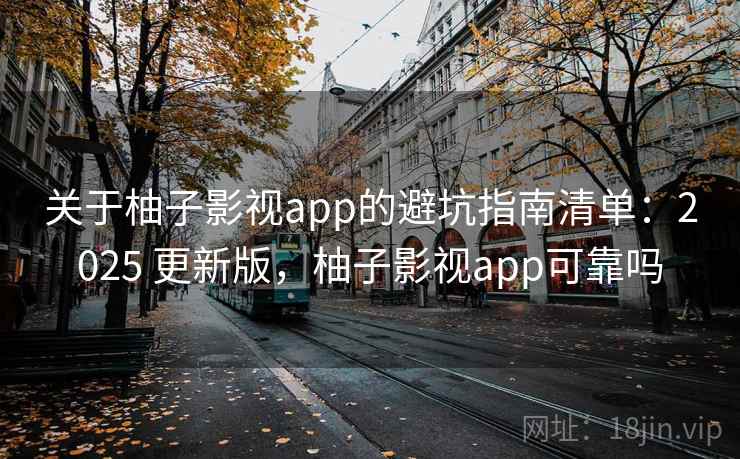 关于柚子影视app的避坑指南清单：2025 更新版，柚子影视app可靠吗