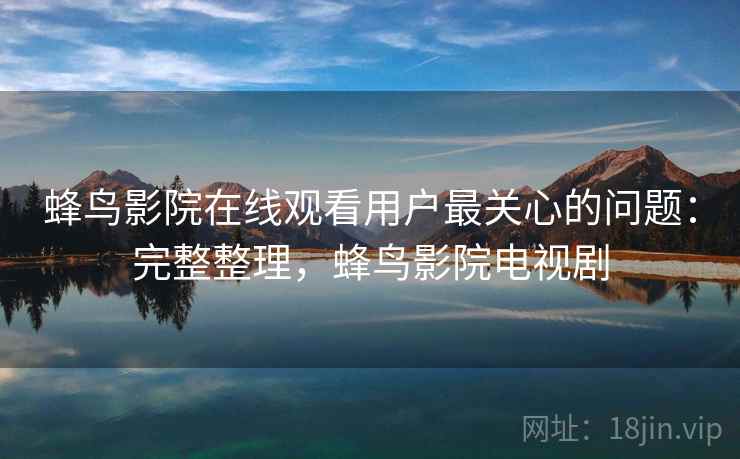 蜂鸟影院在线观看用户最关心的问题：完整整理，蜂鸟影院电视剧