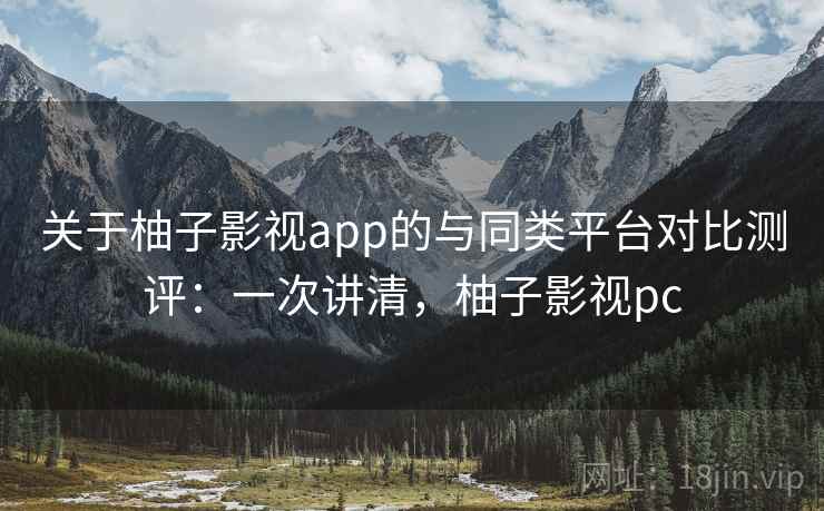 关于柚子影视app的与同类平台对比测评：一次讲清，柚子影视pc