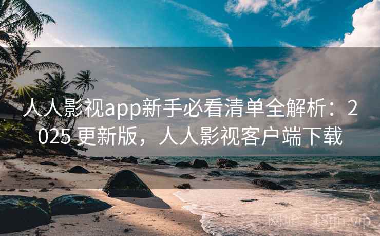 人人影视app新手必看清单全解析：2025 更新版，人人影视客户端下载