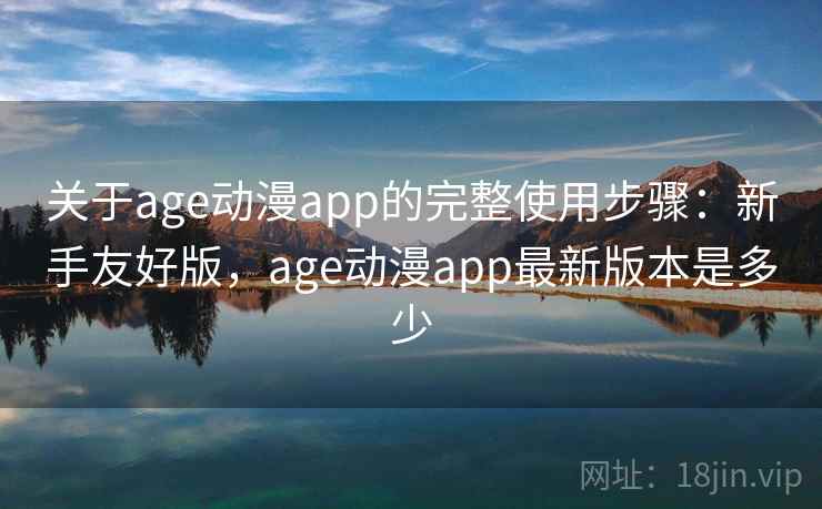 关于age动漫app的完整使用步骤：新手友好版，age动漫app最新版本是多少