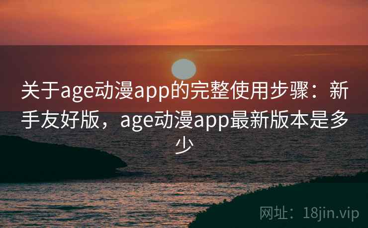 关于age动漫app的完整使用步骤:新手友好版,age动漫app最新版本是多少 关于age动漫app的完整使用步骤:新手友好版,age动漫app最新版本是多少