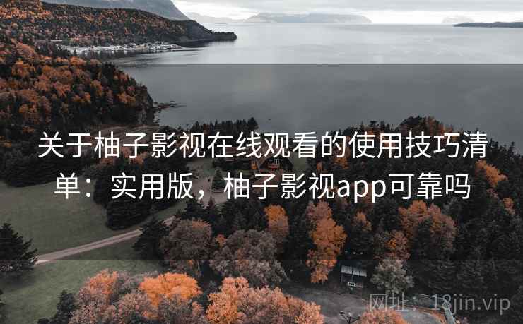 关于柚子影视在线观看的使用技巧清单：实用版，柚子影视app可靠吗