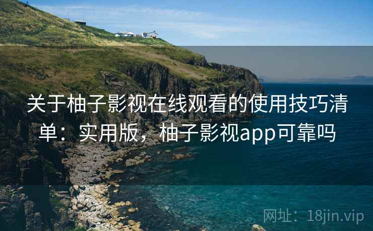 关于柚子影视在线观看的使用技巧清单:实用版,柚子影视app可靠吗 关于柚子影视在线观看的使用技巧清单:实用版,柚子影视app可靠吗