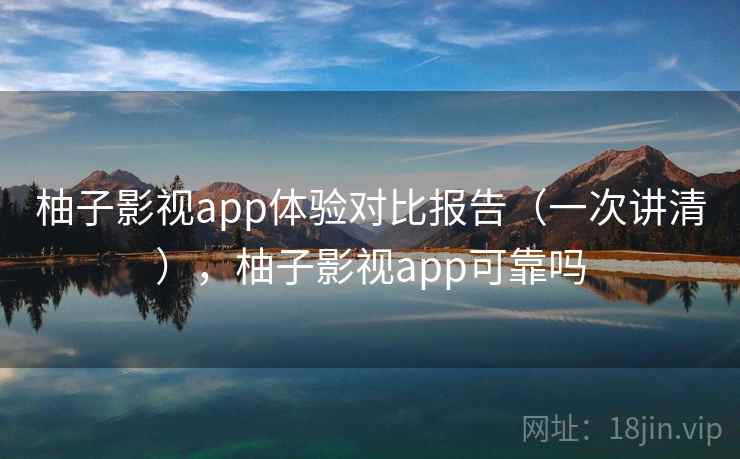 柚子影视app体验对比报告(一次讲清),柚子影视app可靠吗 柚子影视app体验对比报告(一次讲清),柚子影视app可靠吗